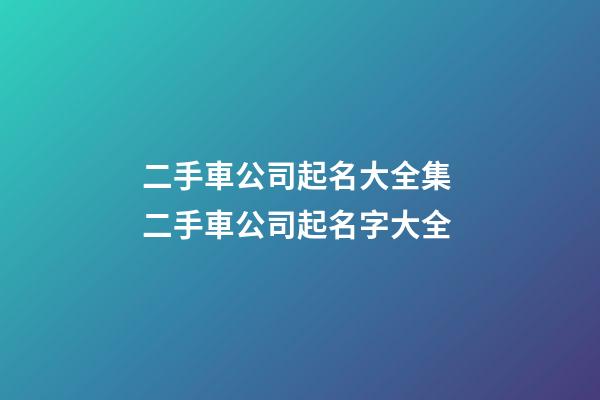二手車公司起名大全集 二手車公司起名字大全-第1張-公司起名-玄機派